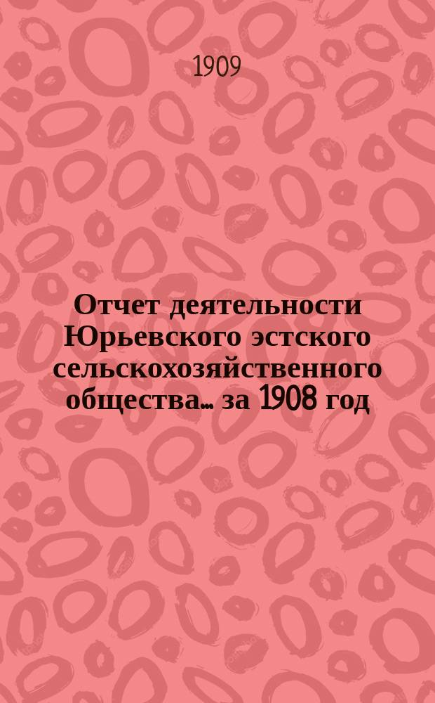 Отчет деятельности Юрьевского эстского сельскохозяйственного общества... ... [за 1908 год]