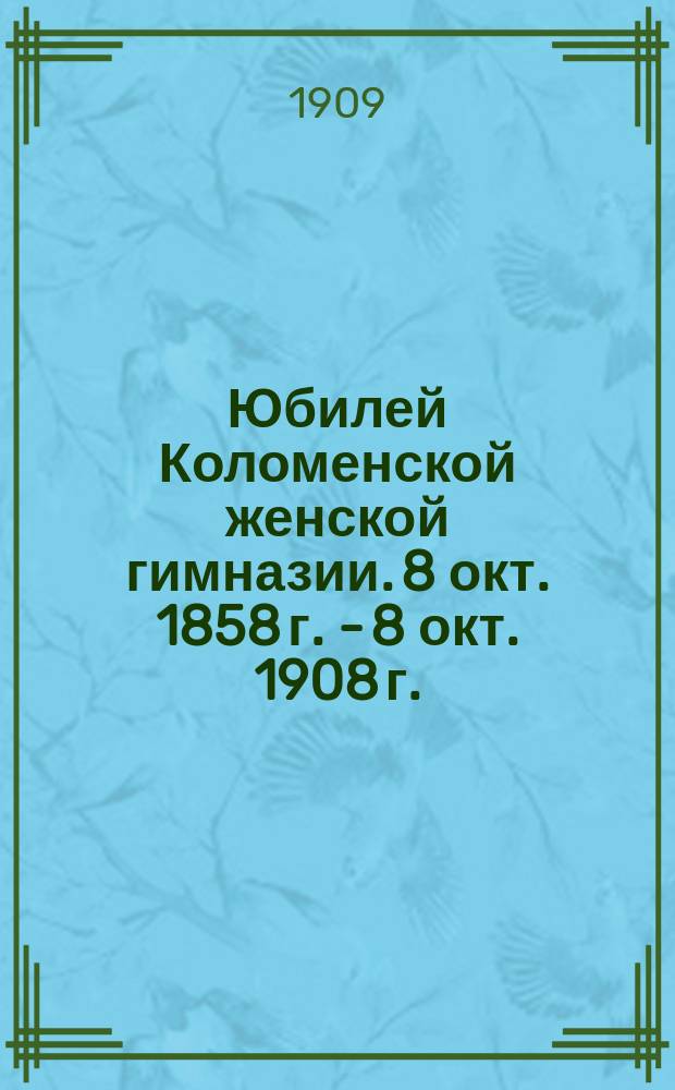Юбилей Коломенской женской гимназии. 8 окт. 1858 г. - 8 окт. 1908 г.