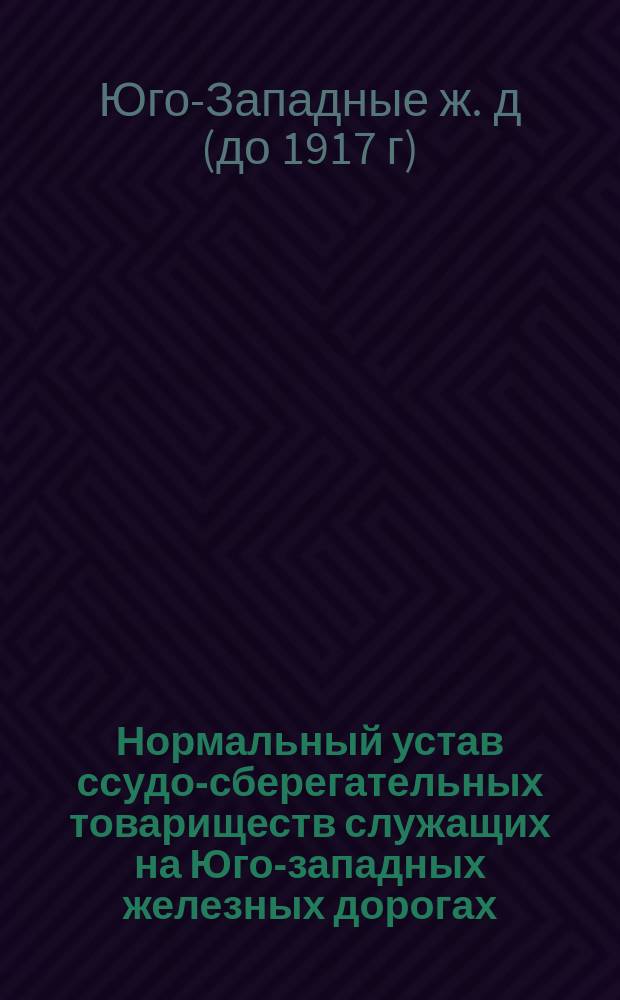 Нормальный устав ссудо-сберегательных товариществ служащих на Юго-западных железных дорогах : Утв. 11 мая 1901 г.