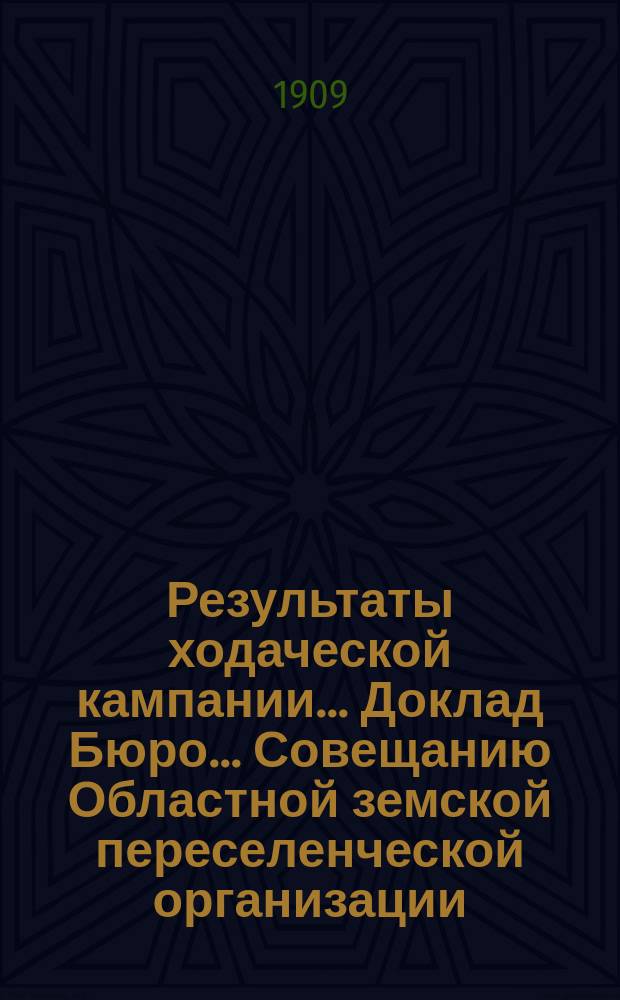 Результаты ходаческой кампании... Доклад Бюро... Совещанию Областной земской переселенческой организации. 1909 года... 3-му очередному...