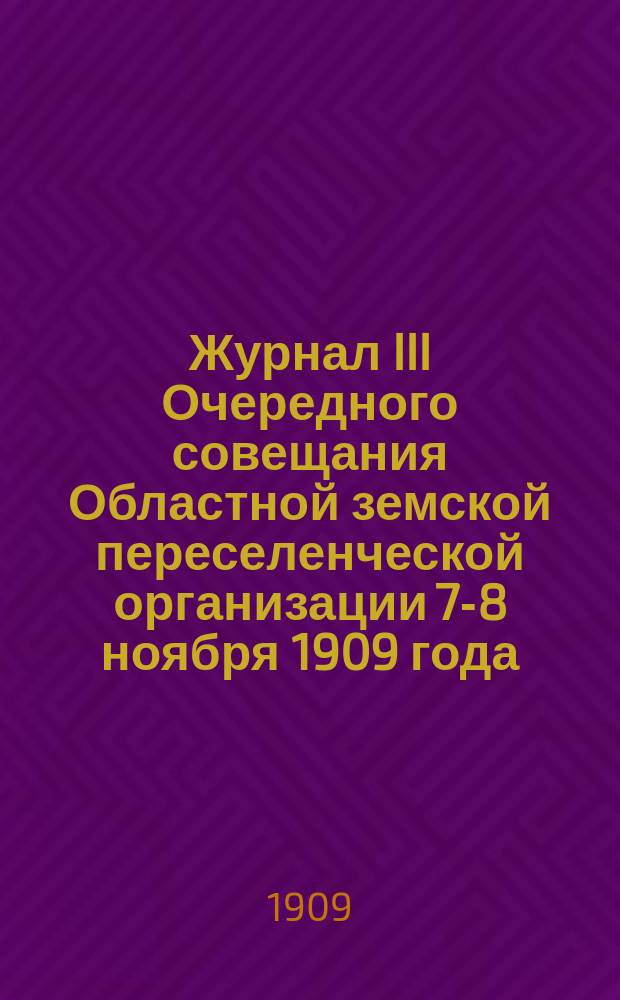 Журнал III Очередного совещания Областной земской переселенческой организации 7-8 ноября 1909 года