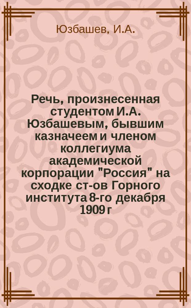 Речь, произнесенная студентом И.А. Юзбашевым, бывшим казначеем и членом коллегиума академической корпорации "Россия" на сходке ст-ов Горного института 8-го декабря 1909 г.