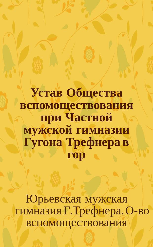 Устав Общества вспомоществования при Частной мужской гимназии Гугона Трефнера в гор. Юрьеве, Лифл. губ.