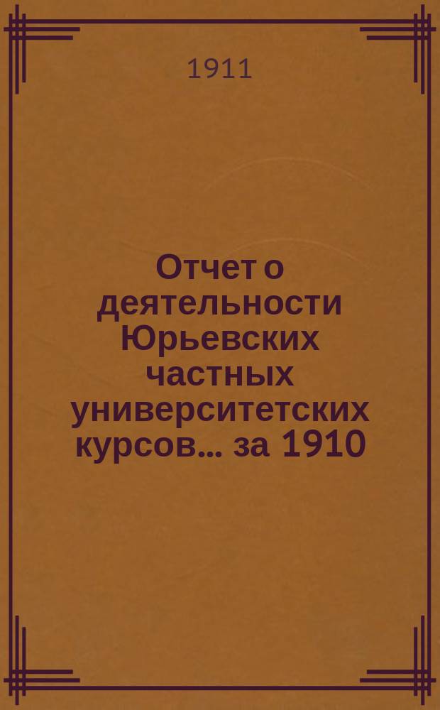 Отчет о деятельности Юрьевских частных университетских курсов... за 1910/11 учебный год