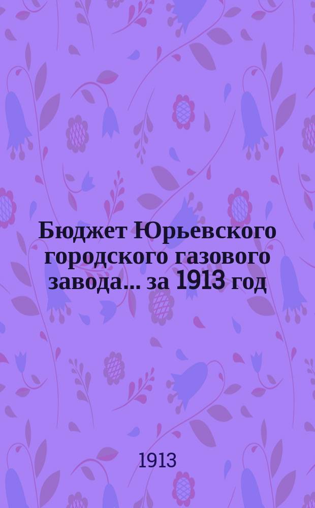 Бюджет Юрьевского городского газового завода... ... за 1913 год