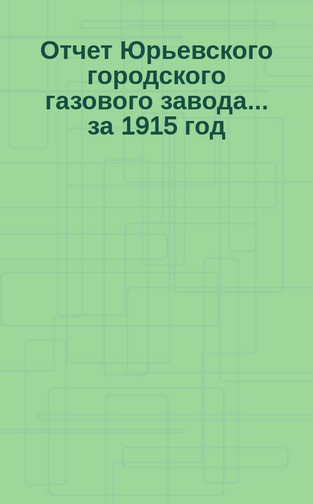 Отчет Юрьевского городского газового завода... ... за 1915 год