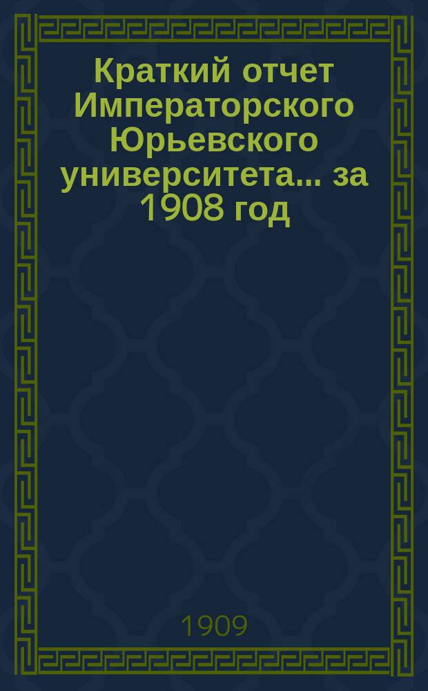 Краткий отчет Императорского Юрьевского университета... за 1908 год