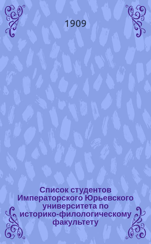 Список студентов Императорского Юрьевского университета по историко-филологическому факультету... ... к 7 ноября 1909 г.