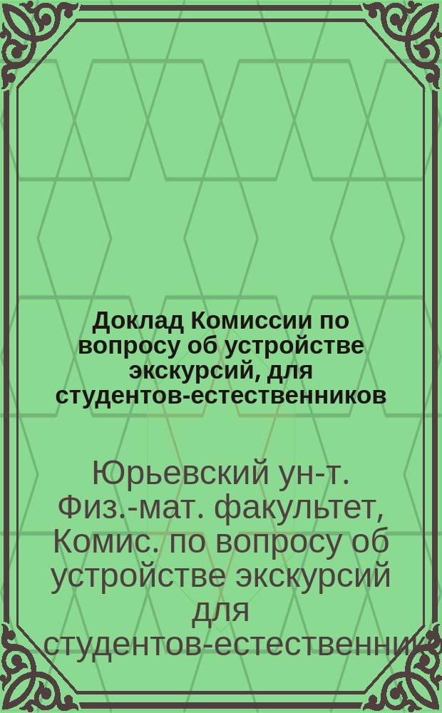 Доклад Комиссии по вопросу об устройстве экскурсий, для студентов-естественников, избранной Физико-математическим факультетом Юрьевского университета