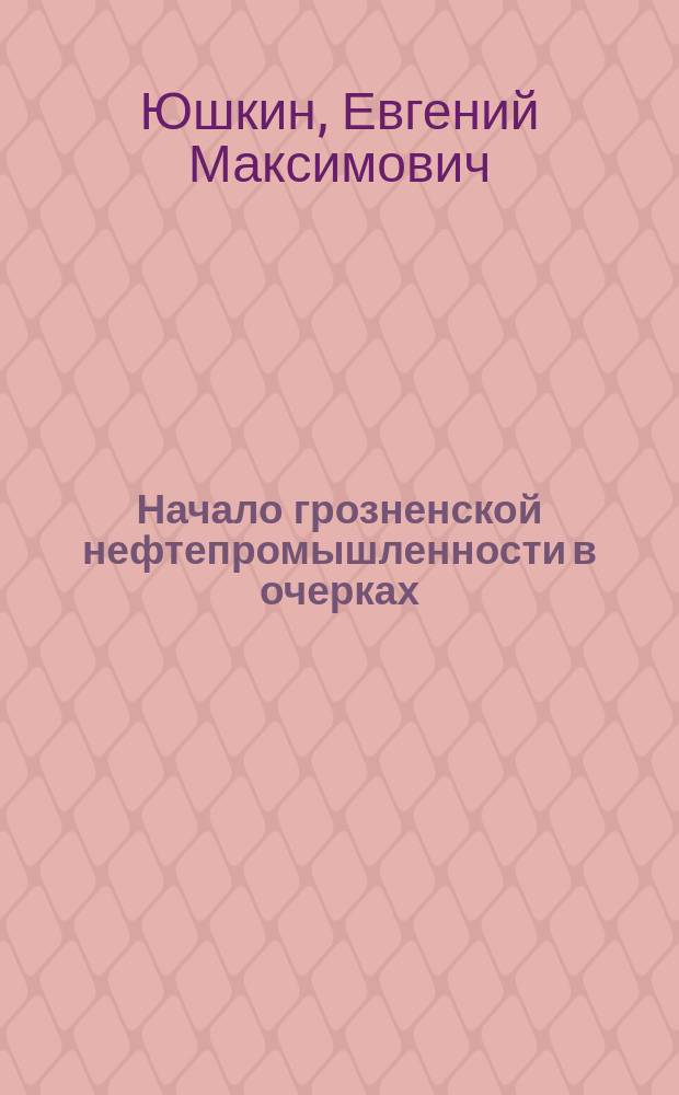 Начало грозненской нефтепромышленности в очерках
