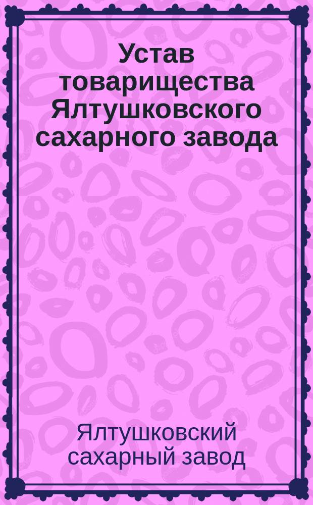 Устав товарищества Ялтушковского сахарного завода : Утв. 10 апр. 1871 г. : С изм. и доп.