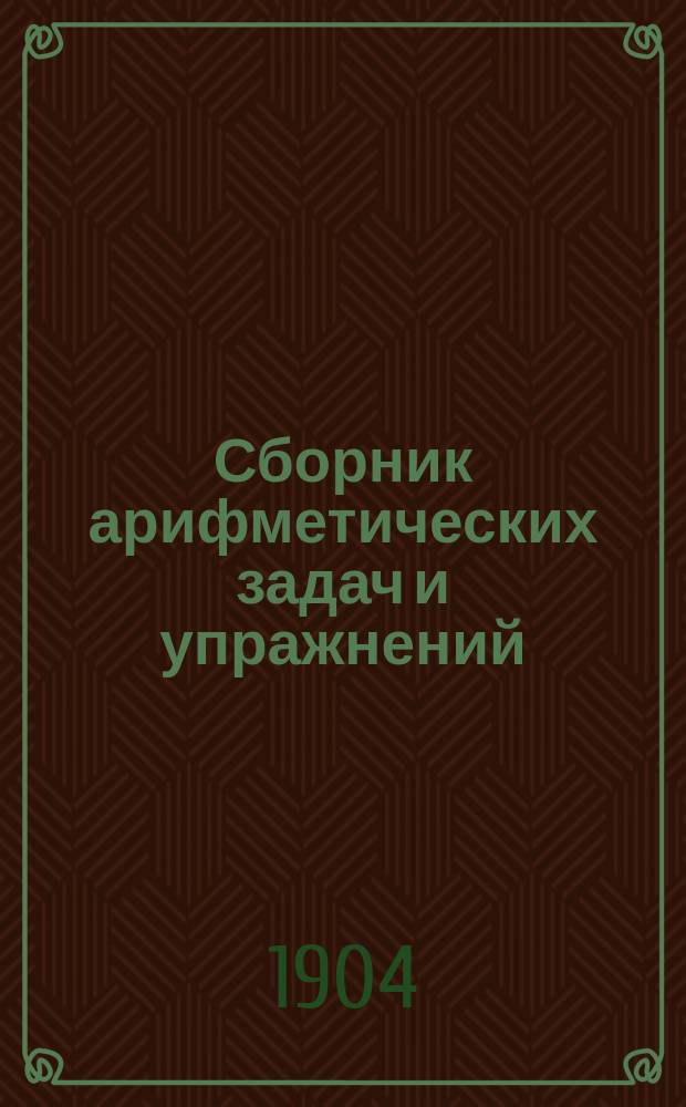 Сборник арифметических задач и упражнений (с учителем) для городских и сельских начальных училищ. Ч. 2 : Числа первой тысячи