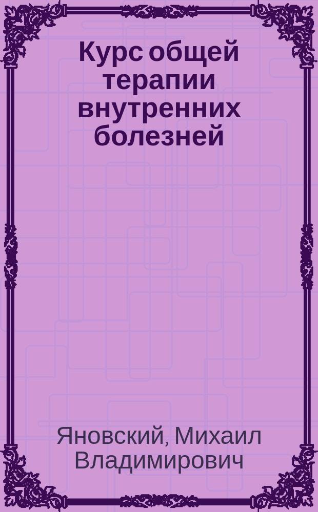 Курс общей терапии внутренних болезней : Лекции, чит. студ. Имп. Воен.-мед. акад