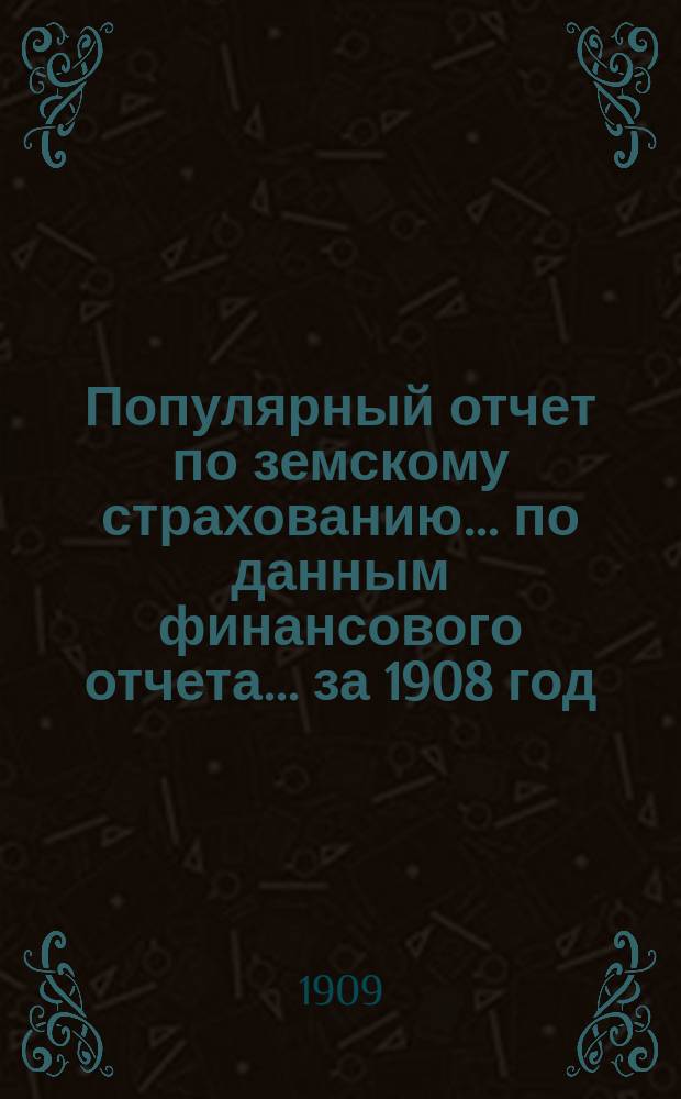 Популярный отчет по земскому страхованию... по данным финансового отчета. ... за 1908 год