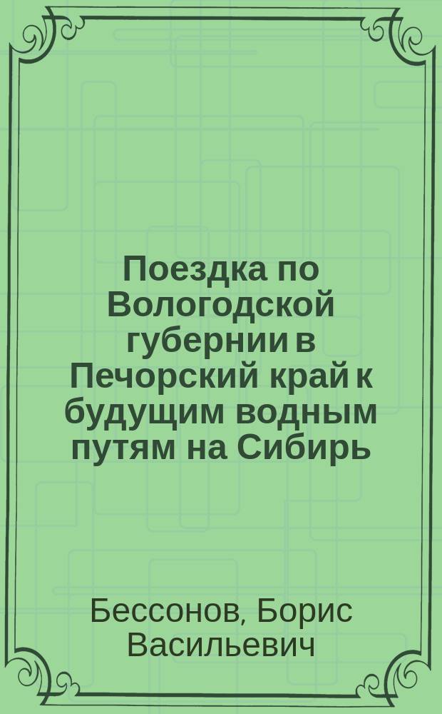 Поездка по Вологодской губернии в Печорский край к будущим водным путям на Сибирь