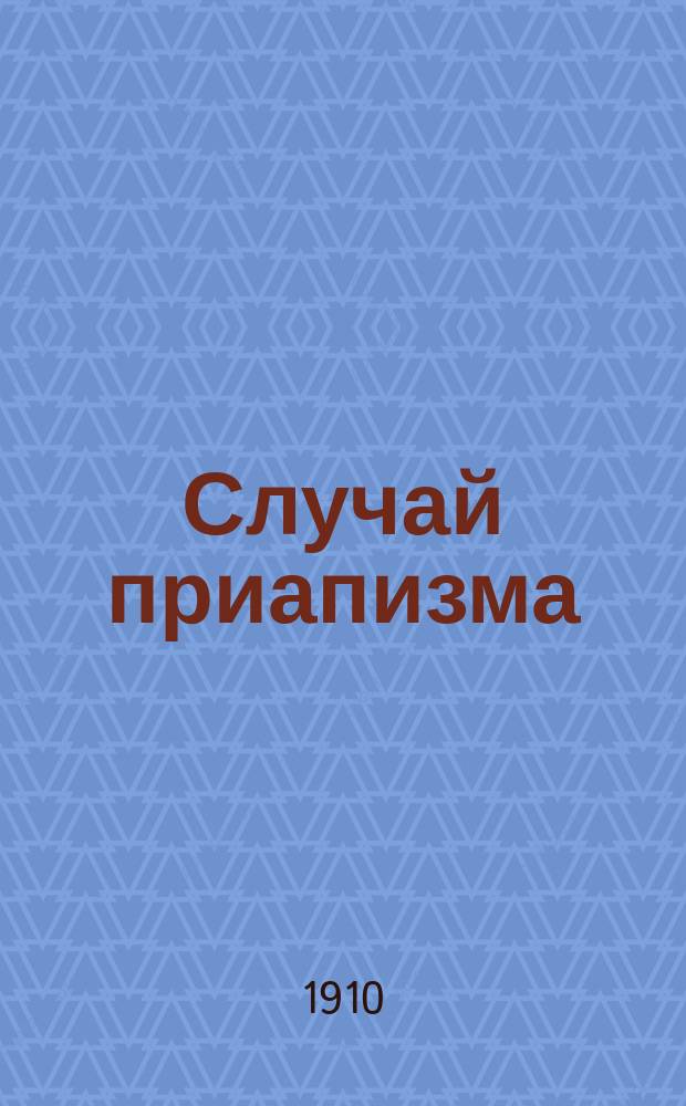 Случай приапизма : Сообщ. в заседании о-ва врачей г. г. Ростова и Нахичевани н/Д. 19 марта 1908 г.