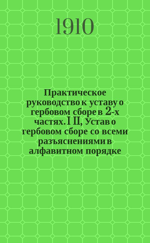 Практическое руководство к уставу о гербовом сборе в 2-х частях. I II, Устав о гербовом сборе со всеми разъяснениями в алфавитном порядке. Устав о гербовом сборе с решениями Правительствующего сената, инструкциями и циркулярами министра финансов в систематическом порядке