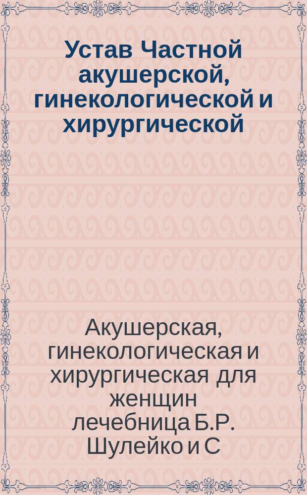 Устав Частной акушерской, гинекологической и хирургической (для женщин) лечебницы, учрежденной врачами Б.Р. Шулейко и С.М. Кернер в Севастополе : Утв. 12 окт. 1910 г.
