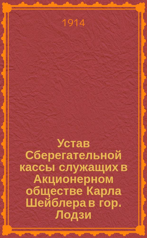 Устав Сберегательной кассы служащих в Акционерном обществе Карла Шейблера в гор. Лодзи : Доп. и изм. 10 апр. 1914 г.