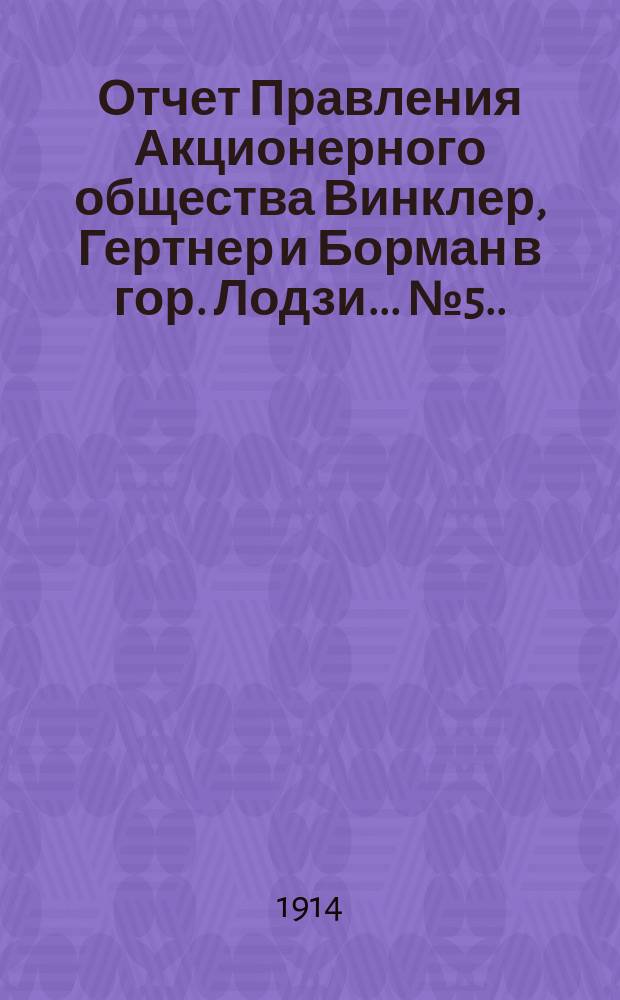 ... Отчет Правления Акционерного общества Винклер, Гертнер и Борман в гор. Лодзи... № 5... за пятый год деятельности