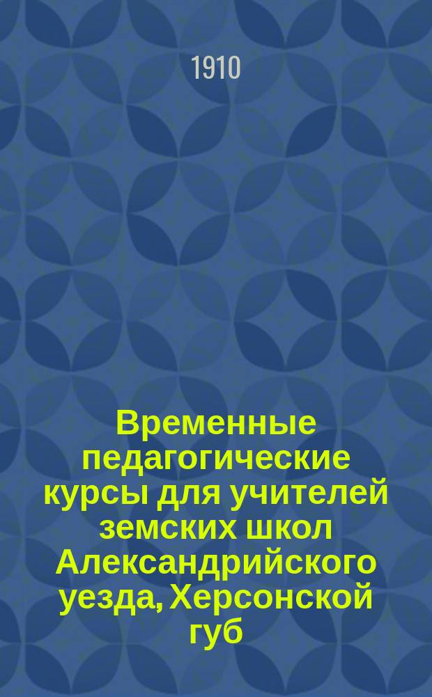Временные педагогические курсы для учителей земских школ Александрийского уезда, Херсонской губ., (15 июня - 30 июля 1910 г.) : Обзор деятельности