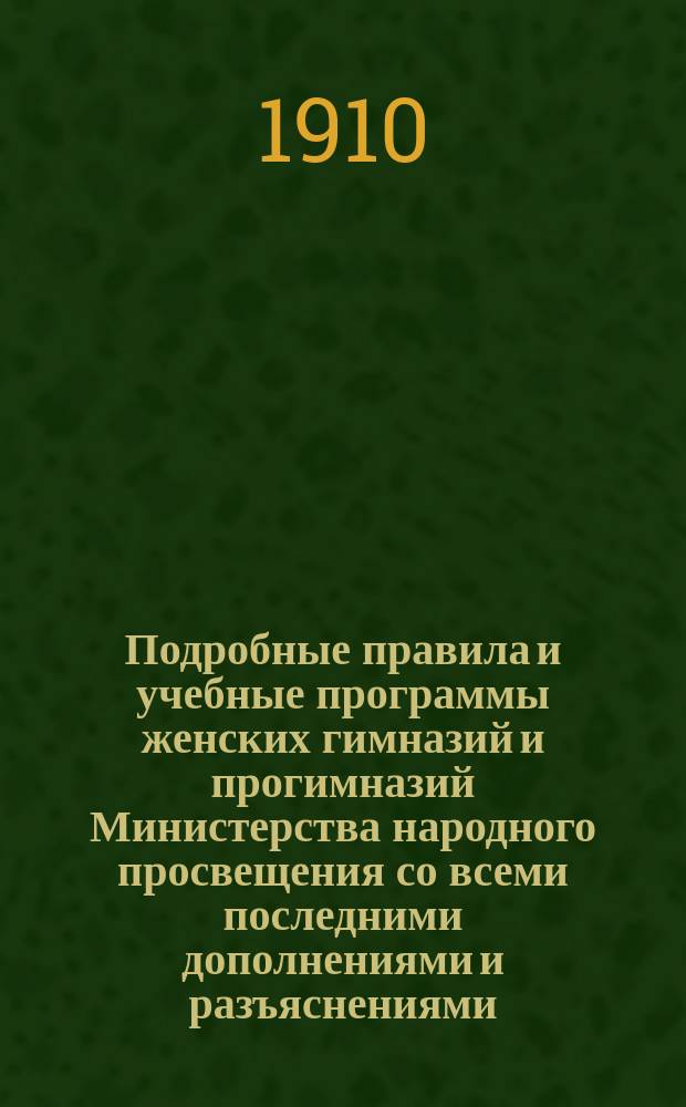 Подробные правила и учебные программы женских гимназий и прогимназий Министерства народного просвещения со всеми последними дополнениями и разъяснениями