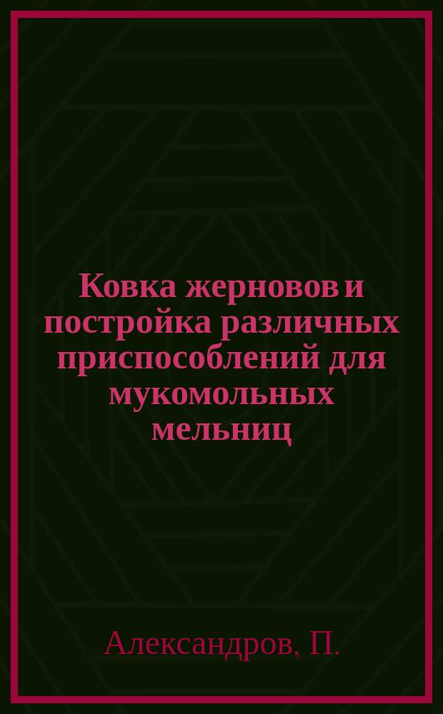 Ковка жерновов и постройка различных приспособлений для мукомольных мельниц : С 34 литогр. рис. на 3 отд. л