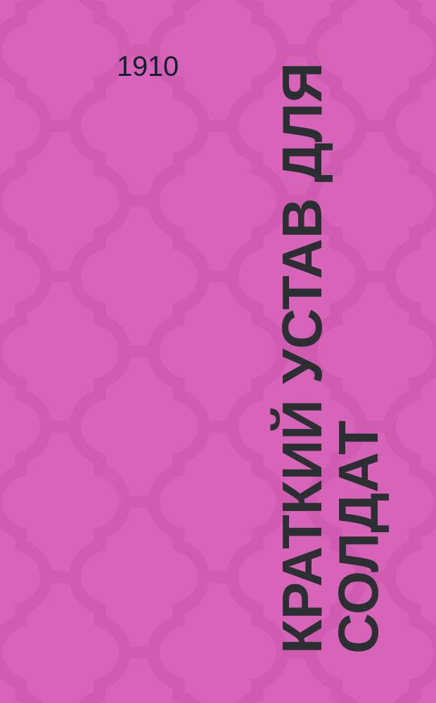 Краткий устав для солдат : Сборник избранных сведений из уставов, знание которых обязательно для каждого нижего чина, согласно высочайше утвержденного перечня