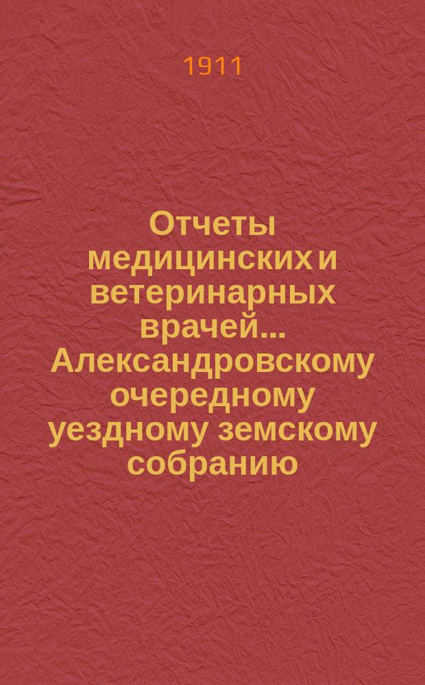 Отчеты медицинских и ветеринарных врачей... Александровскому очередному уездному земскому собранию... ... за 1910 год... 1911 года