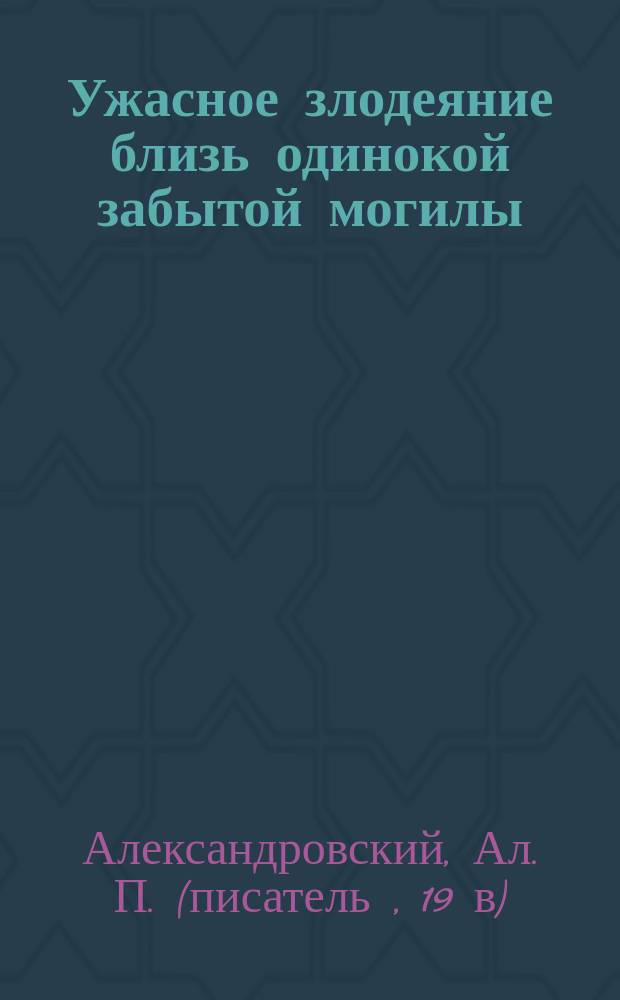 Ужасное злодеяние близь одинокой забытой могилы: (Нар. повесть); Могила: Стихотворение / Ал. Александровский