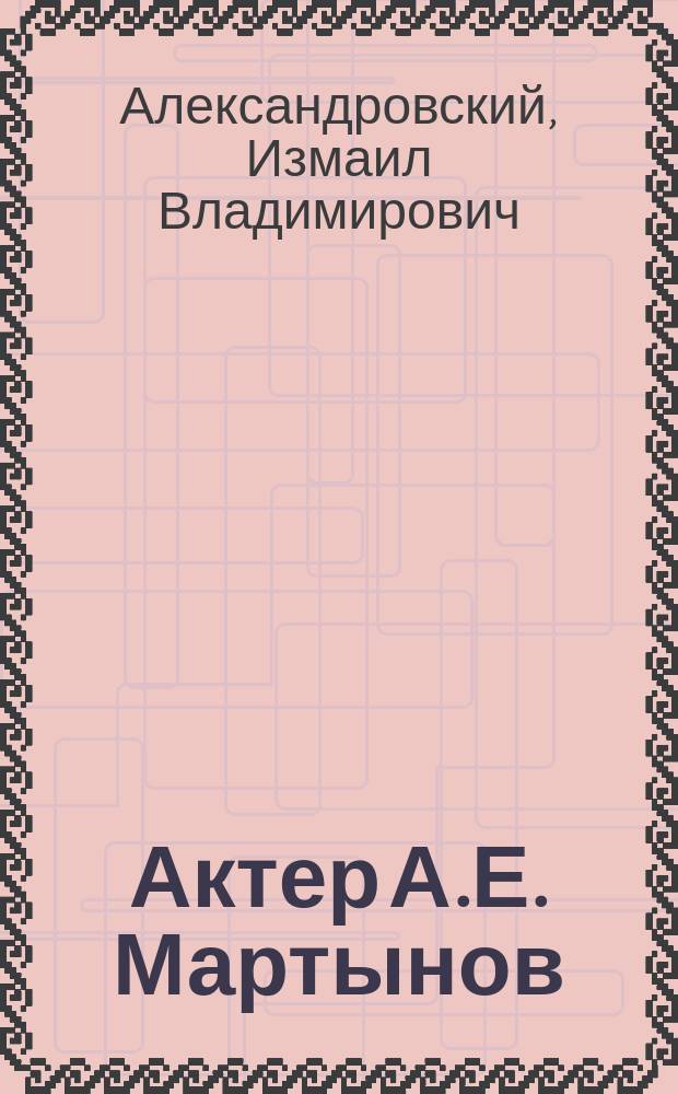 Актер А.Е. Мартынов : Жизнь и сцен. деятельность
