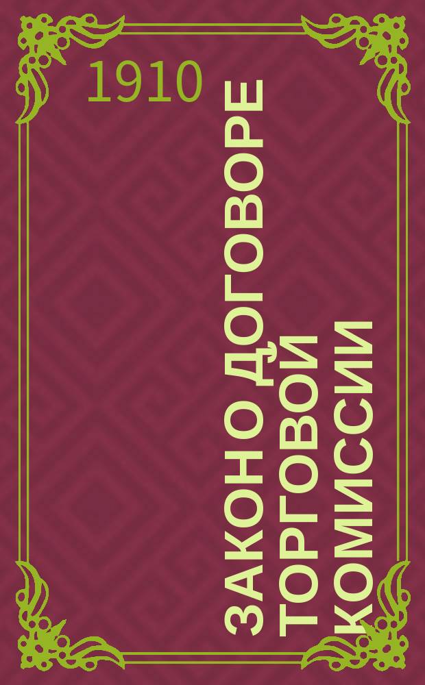 Закон о договоре торговой комиссии : (Новые правила о комис. и комиссионерах) : Закон 21 апр. 1910 г. : С законодат. мотивами и объясн.