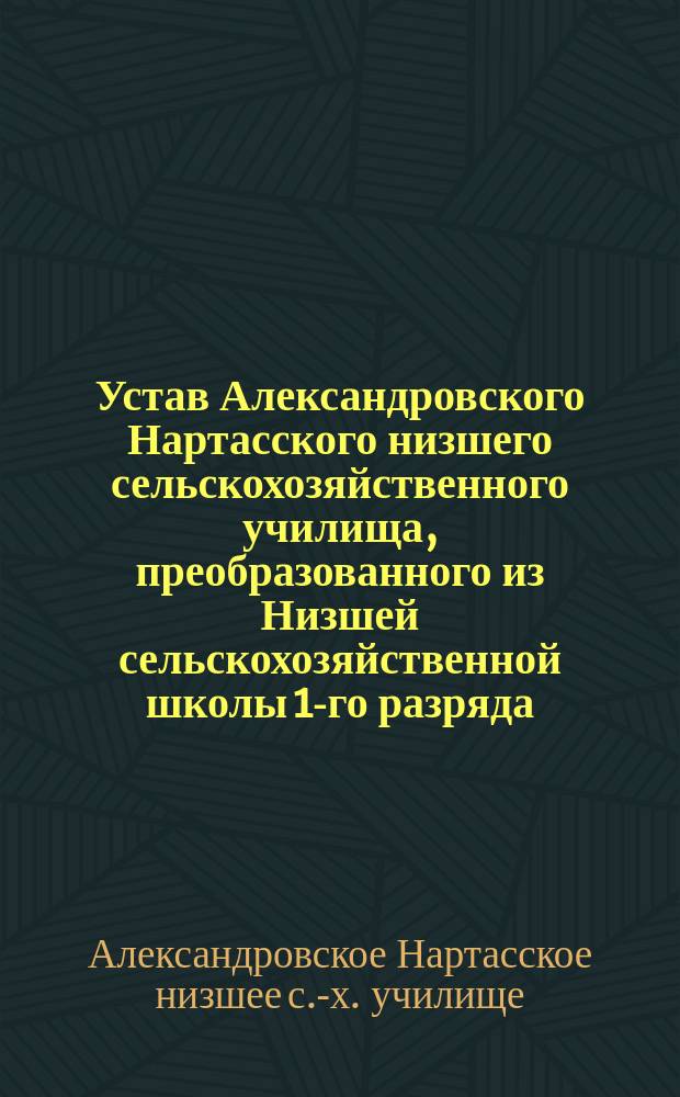 Устав Александровского Нартасского низшего сельскохозяйственного училища, преобразованного из Низшей сельскохозяйственной школы 1-го разряда, учрежденной в 1893 году Уржумским уездным земством Вятской губ.