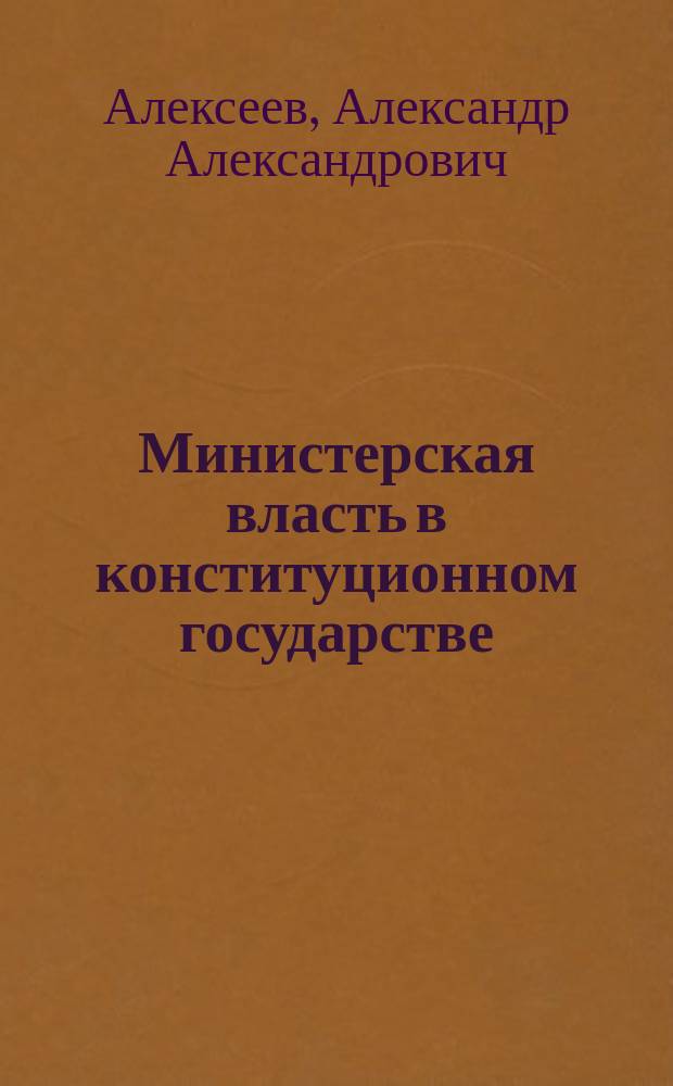 Министерская власть в конституционном государстве : Ее основы, роль и соврем. положение