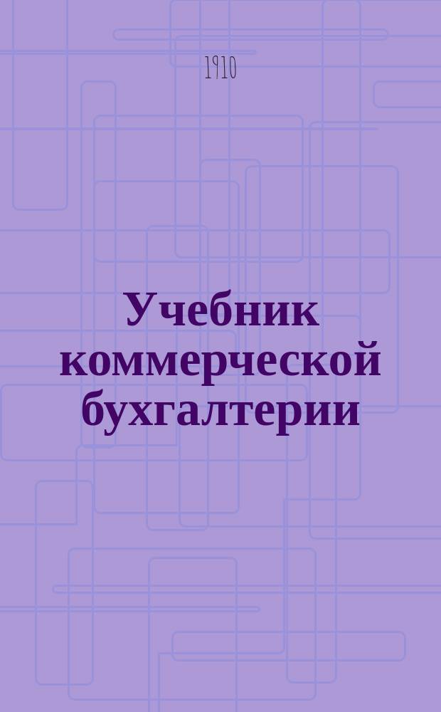 Учебник коммерческой бухгалтерии : Для торг. шк., реал. и гор. 4-классных уч-щ и женских гимназий