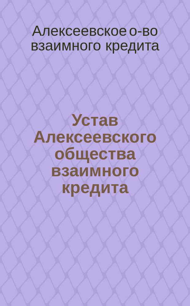 Устав Алексеевского общества взаимного кредита : Утв. 17 авг. 1910 г.