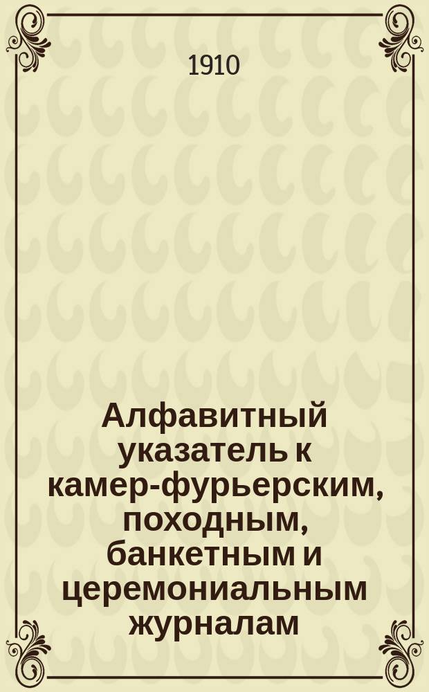 Алфавитный указатель к камер-фурьерским, походным, банкетным и церемониальным журналам : Ч. 1-2. Ч. 1 : 1695-1727