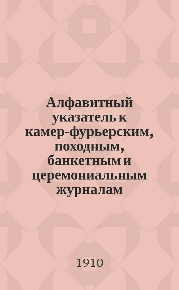 Алфавитный указатель к камер-фурьерским, походным, банкетным и церемониальным журналам : Ч. 1-2. Ч. 2 : 1730-1774