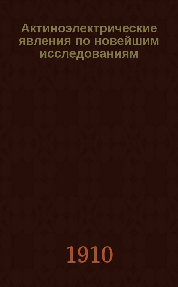 Актиноэлектрические явления по новейшим исследованиям : Проб. лекция, прочит. в заседании Физ.-мат. фак. Имп. Новорос. ун-та