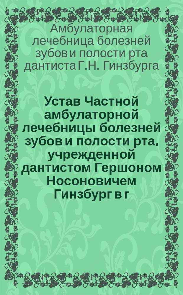 Устав Частной амбулаторной лечебницы болезней зубов и полости рта, учрежденной дантистом Гершоном Носоновичем Гинзбург в г. Харькове : Утв. 6 нояб. 1909 г.