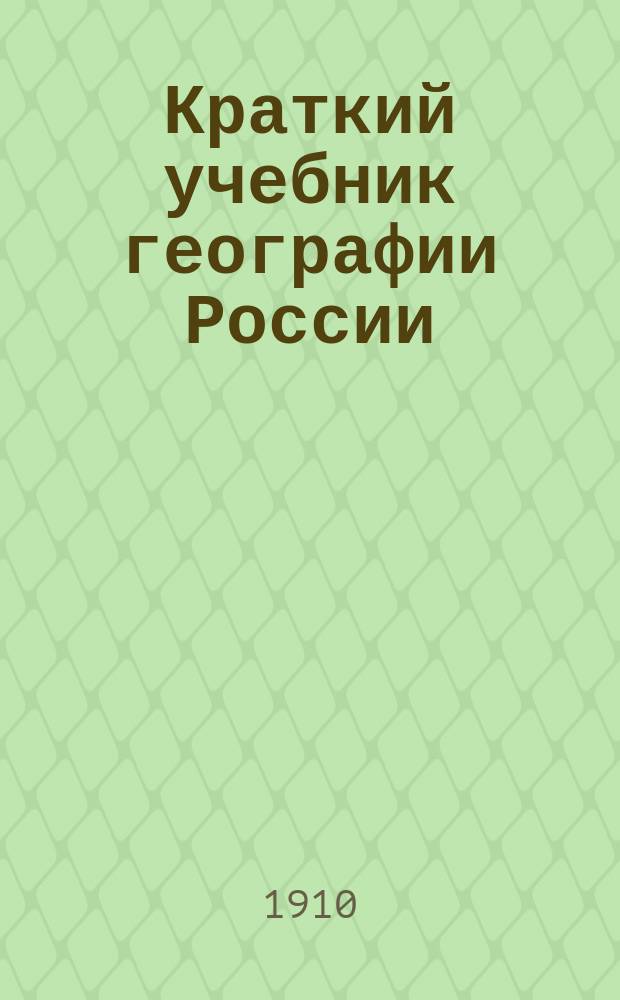 Краткий учебник географии России : Для нач. нар. уч-щ : Применительно к программе для волостных и гор. нач. училищ : (С крат. сведениями из всеобщ. географии, 2 карт. и рис.)