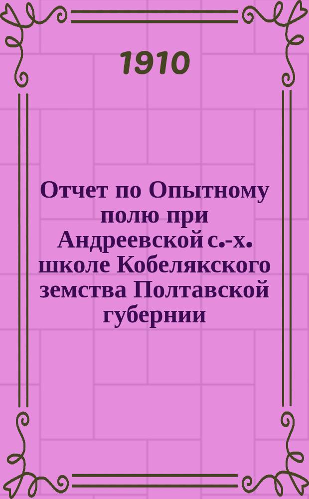 Отчет по Опытному полю при Андреевской с.-х. школе Кобелякского земства Полтавской губернии... за 1909 год