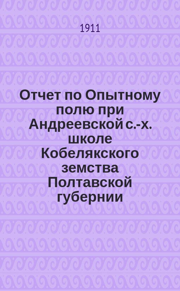 Отчет по Опытному полю при Андреевской с.-х. школе Кобелякского земства Полтавской губернии... за 1910 год
