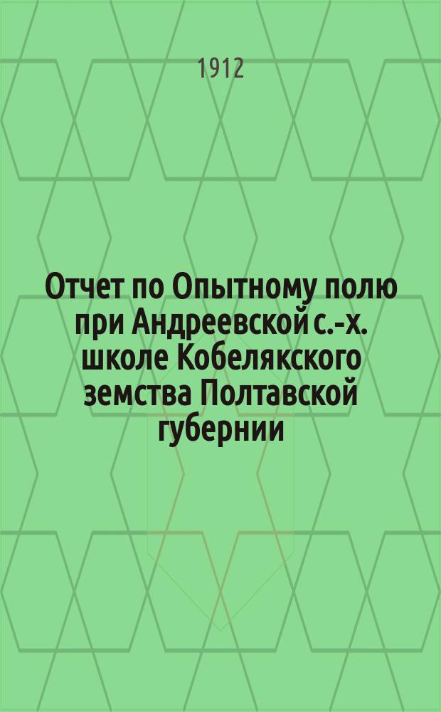 Отчет по Опытному полю при Андреевской с.-х. школе Кобелякского земства Полтавской губернии... за 1911 год