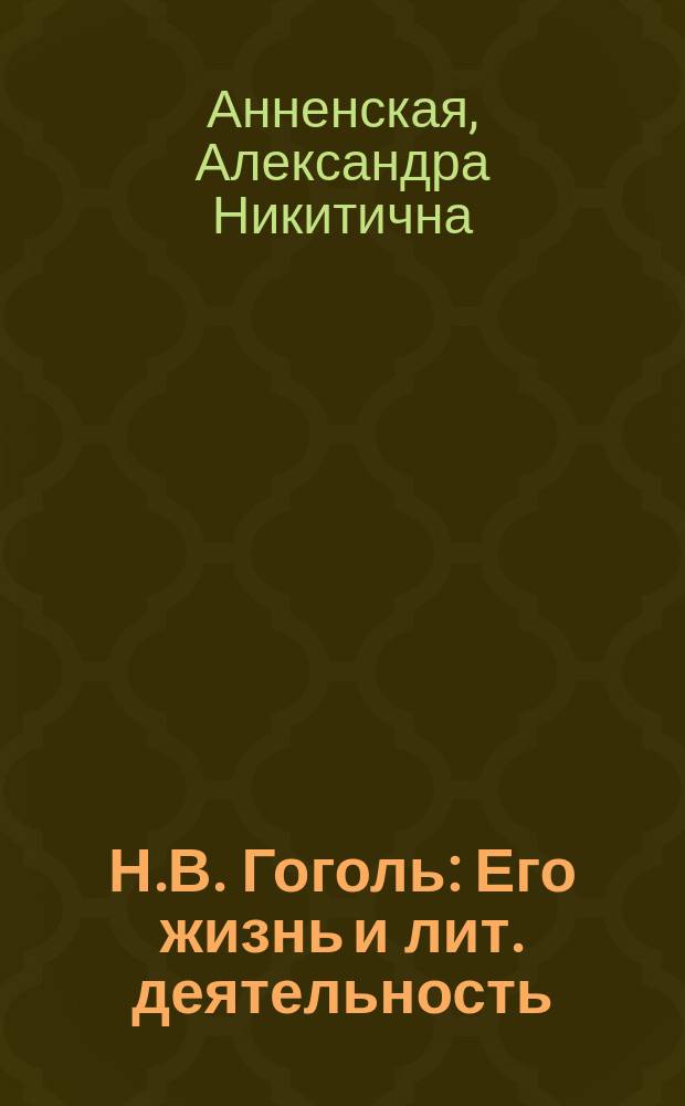 Н.В. Гоголь : Его жизнь и лит. деятельность : Биогр. очерк А.Н. Анненской : С портр. Гоголя, гравир. в Лейпциге Геданом