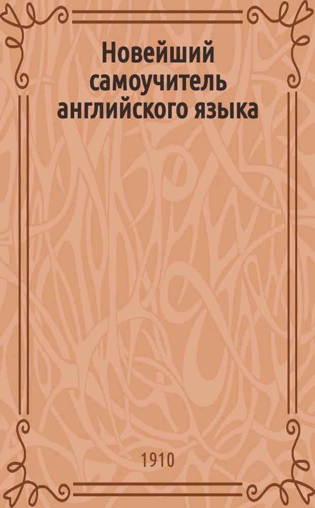 Новейший самоучитель английского языка : С подстроч. рус. пер. англ. слов для правил. их усвоения и выговора : Азбука, грамматика, общеупотреб. слова, разговоры и англо-рус. слов