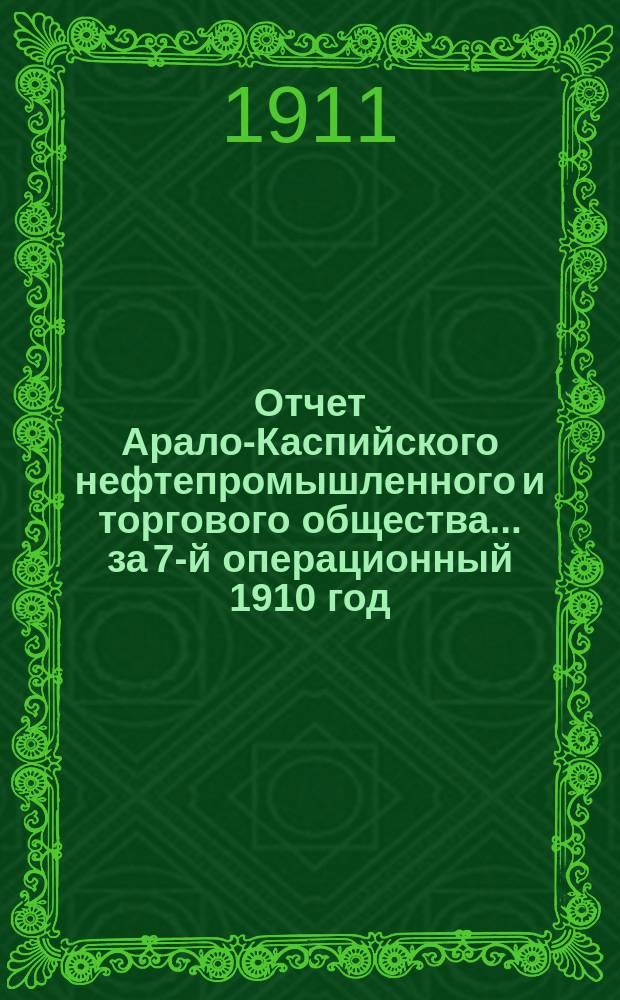 Отчет Арало-Каспийского нефтепромышленного и торгового общества... за 7-й операционный 1910 год
