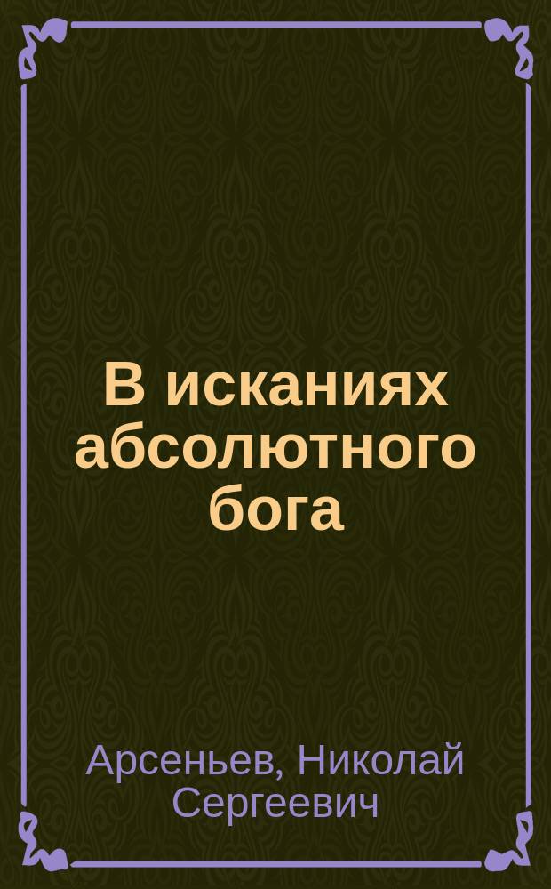 В исканиях абсолютного бога : (Из истории религиоз. мысли антич. мира) : Реф., чит. в марте 1910 г. в О-ве любителей духов. просвещения и в студ. о-ве памяти кн. С.Н. Трубецкого при Моск. ун-те
