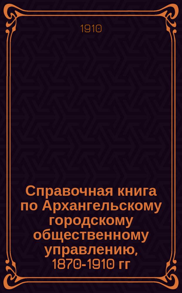 Справочная книга по Архангельскому городскому общественному управлению, 1870-1910 гг.