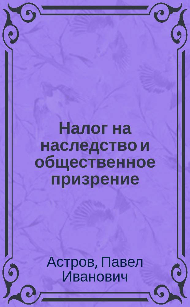 Налог на наследство и общественное призрение : Из материалов по истории применения Закона 15 июня 1882 г. о наследств. пошлине